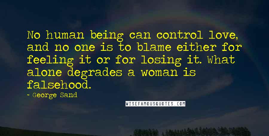 George Sand Quotes: No human being can control love, and no one is to blame either for feeling it or for losing it. What alone degrades a woman is falsehood.