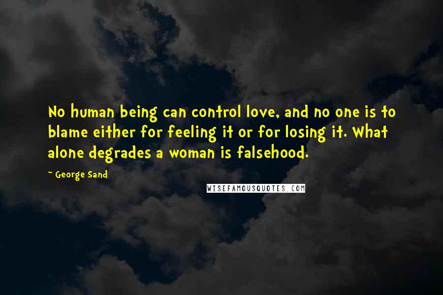 George Sand Quotes: No human being can control love, and no one is to blame either for feeling it or for losing it. What alone degrades a woman is falsehood.