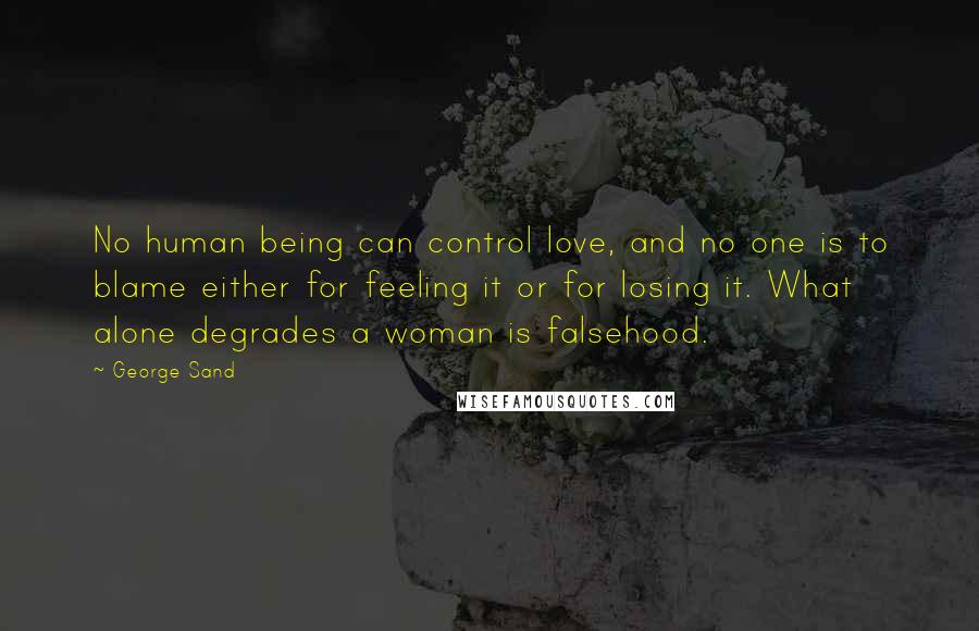 George Sand Quotes: No human being can control love, and no one is to blame either for feeling it or for losing it. What alone degrades a woman is falsehood.