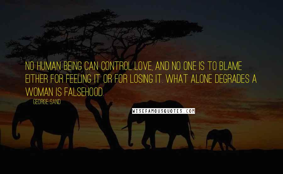 George Sand Quotes: No human being can control love, and no one is to blame either for feeling it or for losing it. What alone degrades a woman is falsehood.