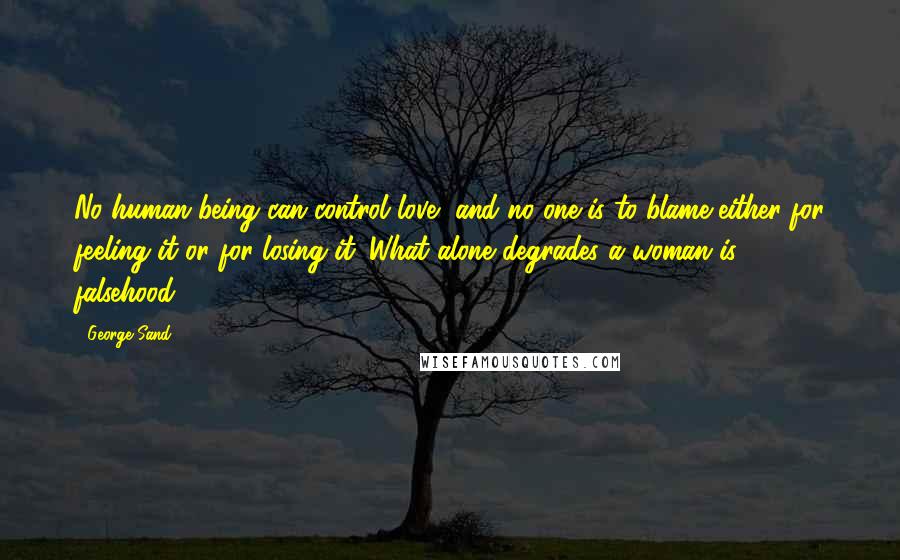 George Sand Quotes: No human being can control love, and no one is to blame either for feeling it or for losing it. What alone degrades a woman is falsehood.