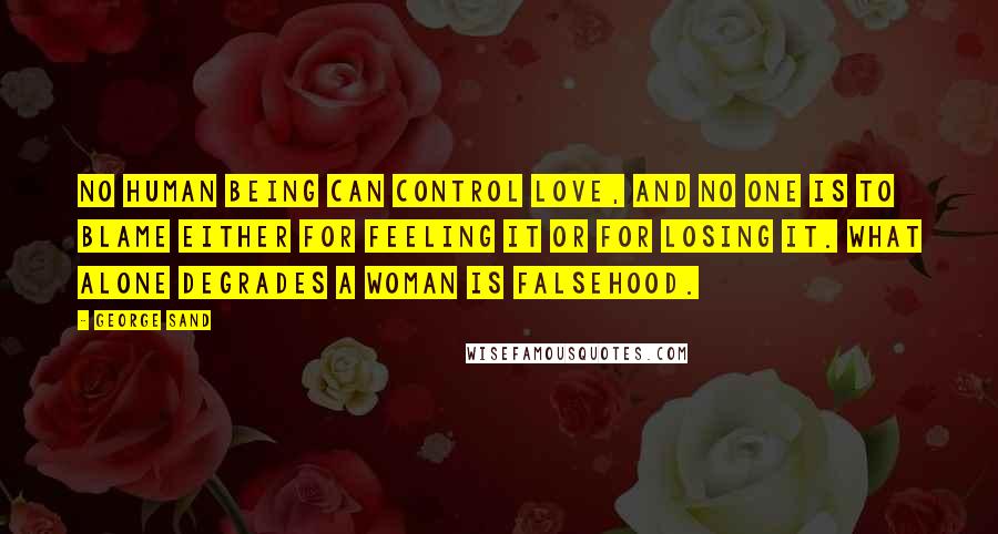 George Sand Quotes: No human being can control love, and no one is to blame either for feeling it or for losing it. What alone degrades a woman is falsehood.