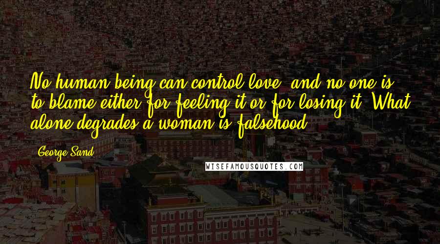 George Sand Quotes: No human being can control love, and no one is to blame either for feeling it or for losing it. What alone degrades a woman is falsehood.