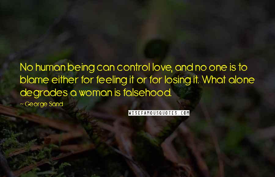 George Sand Quotes: No human being can control love, and no one is to blame either for feeling it or for losing it. What alone degrades a woman is falsehood.