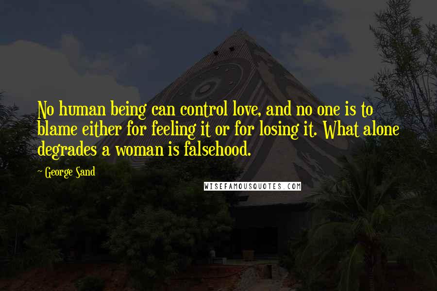 George Sand Quotes: No human being can control love, and no one is to blame either for feeling it or for losing it. What alone degrades a woman is falsehood.