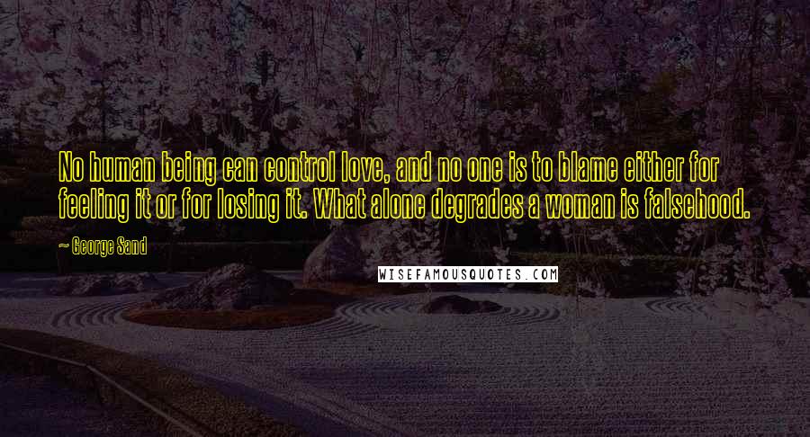 George Sand Quotes: No human being can control love, and no one is to blame either for feeling it or for losing it. What alone degrades a woman is falsehood.