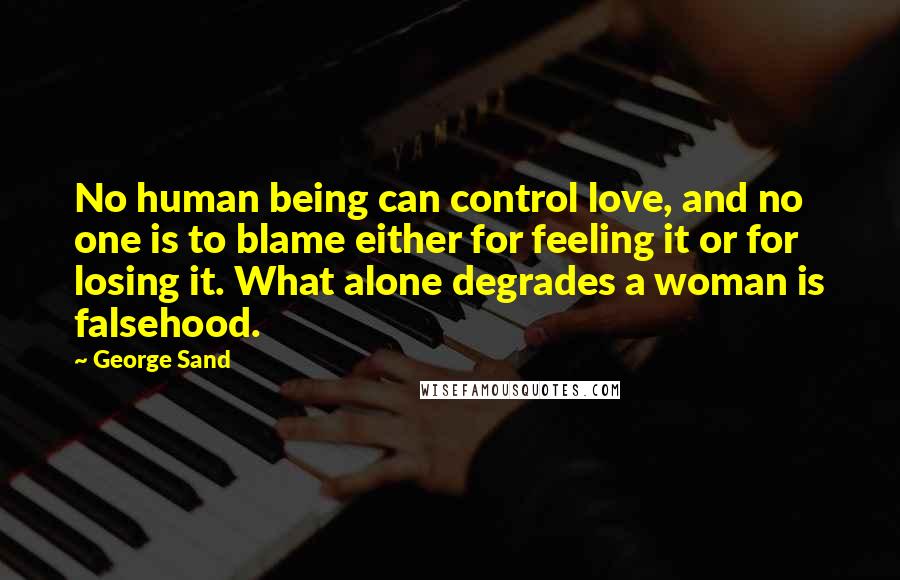 George Sand Quotes: No human being can control love, and no one is to blame either for feeling it or for losing it. What alone degrades a woman is falsehood.