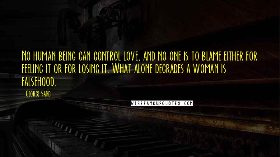 George Sand Quotes: No human being can control love, and no one is to blame either for feeling it or for losing it. What alone degrades a woman is falsehood.