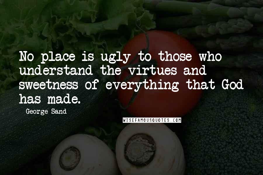 George Sand Quotes: No place is ugly to those who understand the virtues and sweetness of everything that God has made.