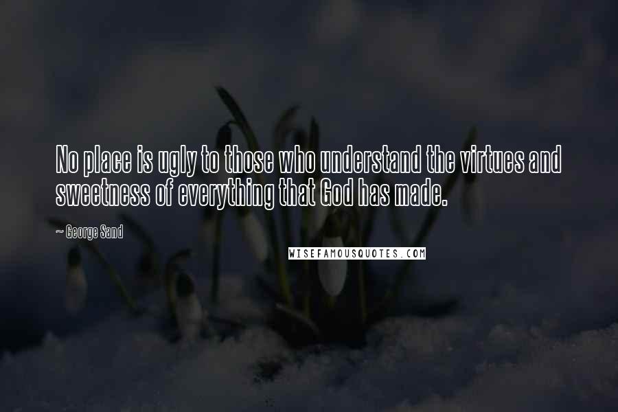 George Sand Quotes: No place is ugly to those who understand the virtues and sweetness of everything that God has made.