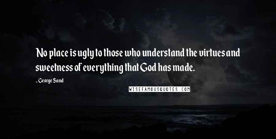 George Sand Quotes: No place is ugly to those who understand the virtues and sweetness of everything that God has made.