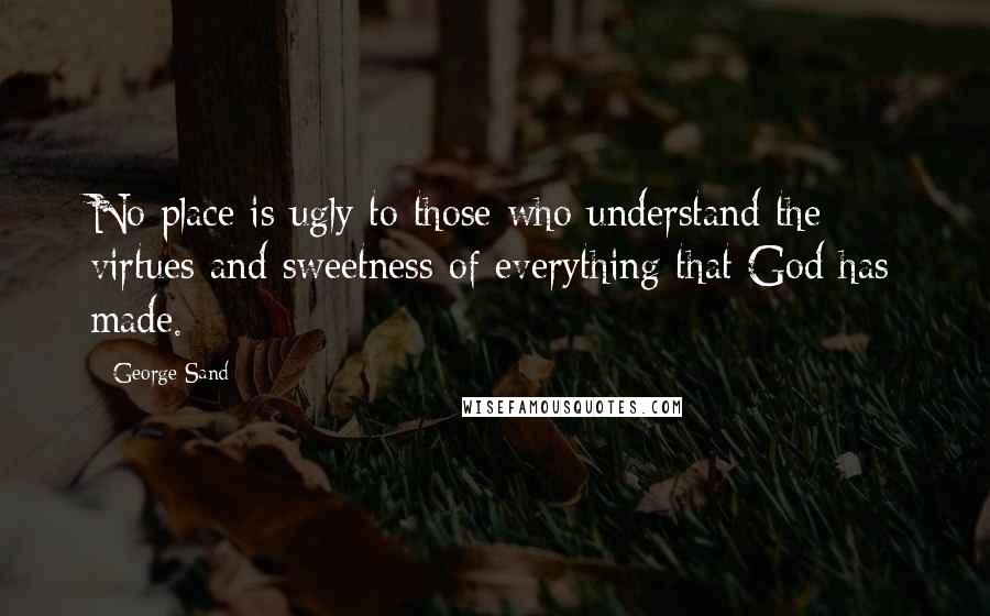 George Sand Quotes: No place is ugly to those who understand the virtues and sweetness of everything that God has made.
