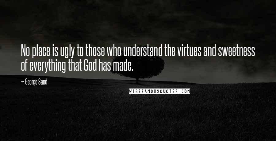 George Sand Quotes: No place is ugly to those who understand the virtues and sweetness of everything that God has made.