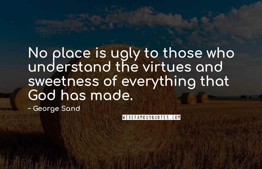 George Sand Quotes: No place is ugly to those who understand the virtues and sweetness of everything that God has made.