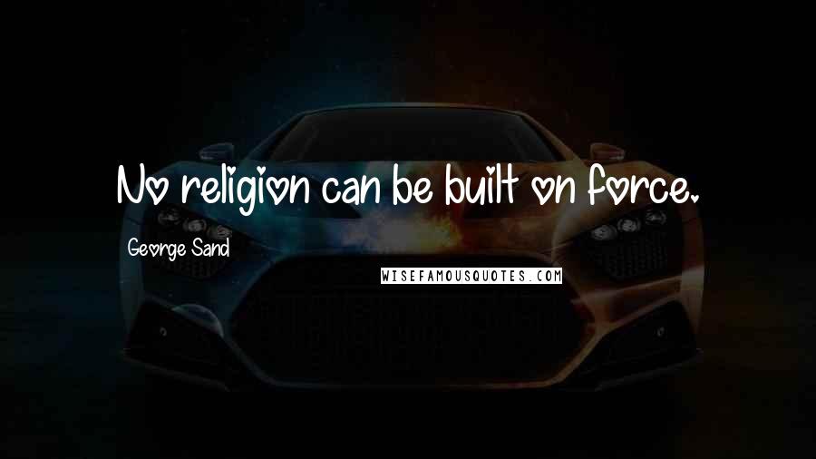 George Sand Quotes: No religion can be built on force.