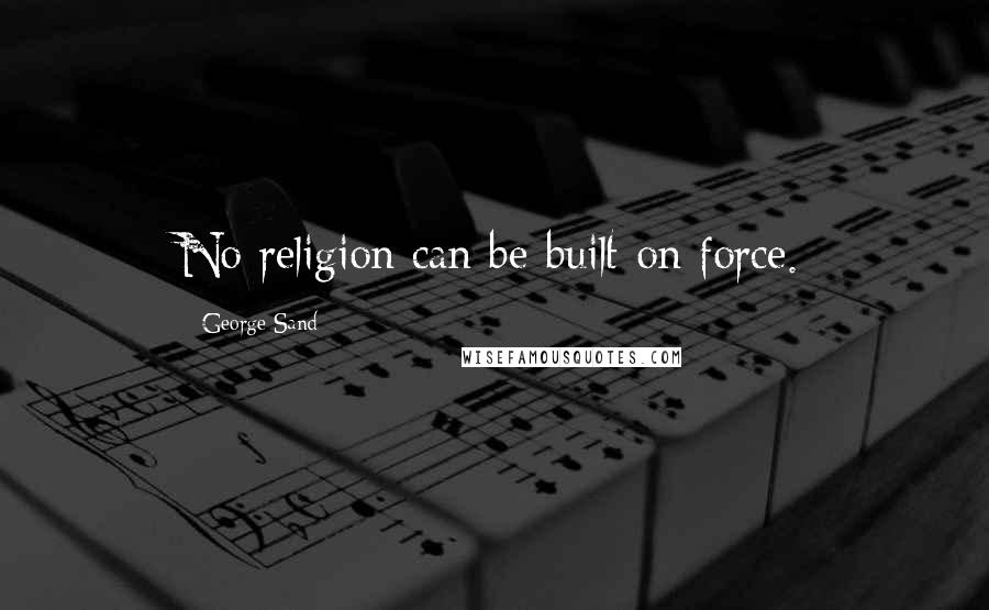 George Sand Quotes: No religion can be built on force.