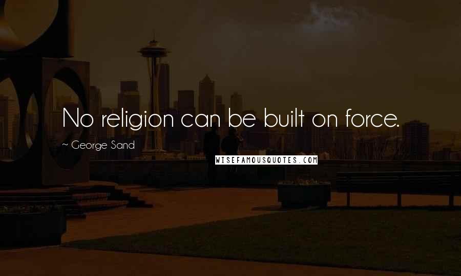 George Sand Quotes: No religion can be built on force.