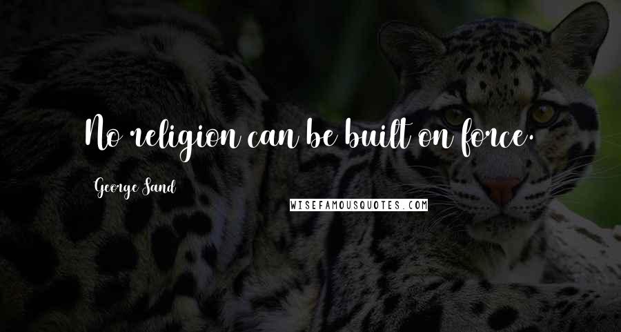 George Sand Quotes: No religion can be built on force.