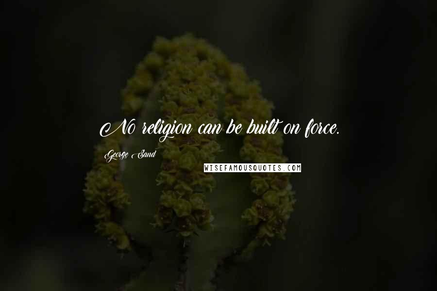 George Sand Quotes: No religion can be built on force.