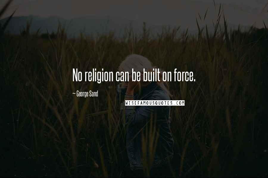 George Sand Quotes: No religion can be built on force.