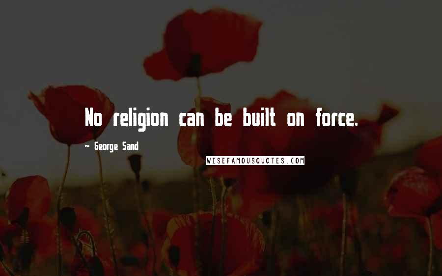 George Sand Quotes: No religion can be built on force.