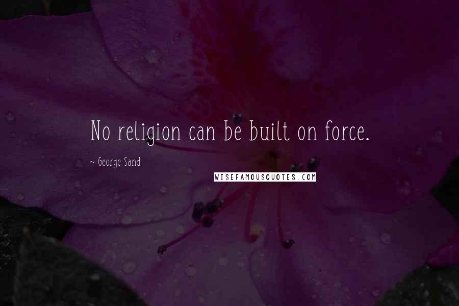 George Sand Quotes: No religion can be built on force.
