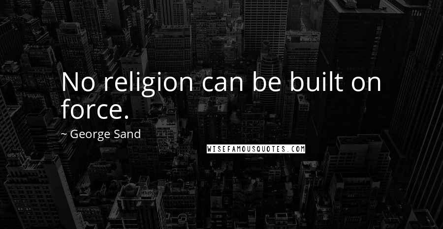 George Sand Quotes: No religion can be built on force.