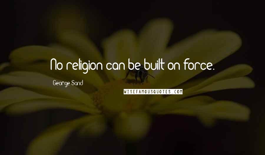 George Sand Quotes: No religion can be built on force.