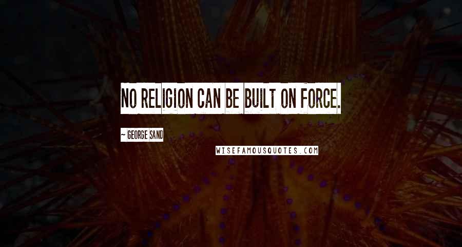 George Sand Quotes: No religion can be built on force.
