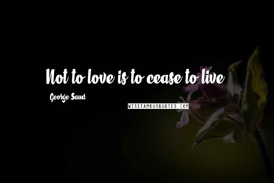 George Sand Quotes: Not to love is to cease to live.