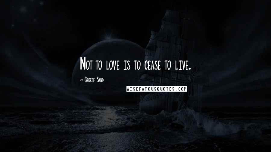 George Sand Quotes: Not to love is to cease to live.