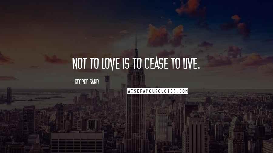 George Sand Quotes: Not to love is to cease to live.