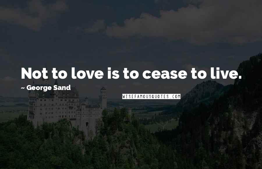 George Sand Quotes: Not to love is to cease to live.