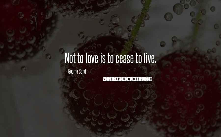 George Sand Quotes: Not to love is to cease to live.