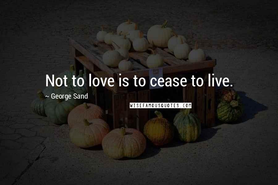 George Sand Quotes: Not to love is to cease to live.