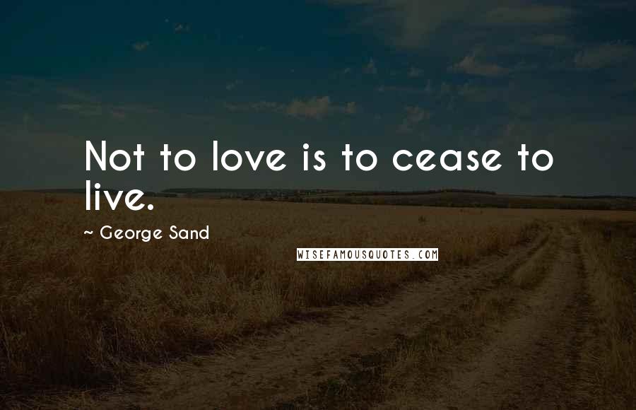 George Sand Quotes: Not to love is to cease to live.