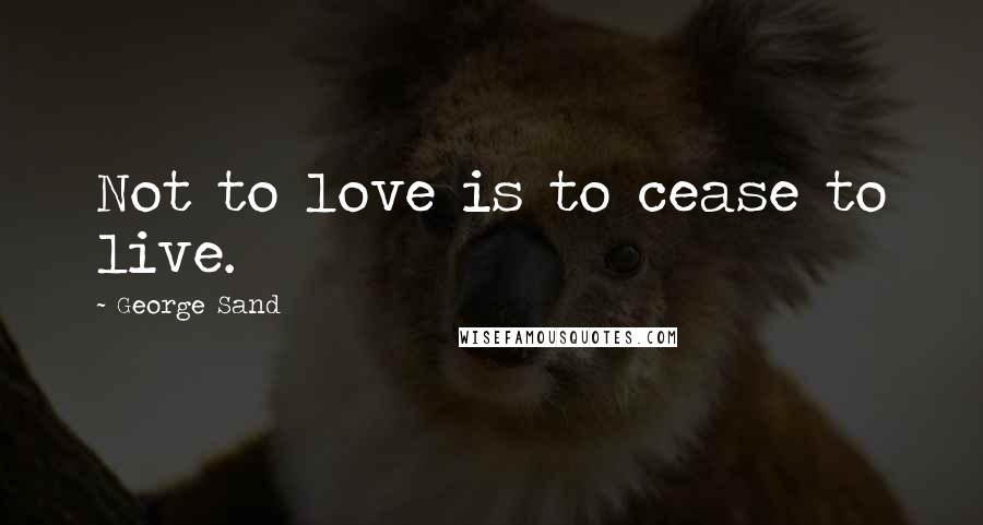 George Sand Quotes: Not to love is to cease to live.