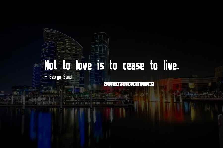 George Sand Quotes: Not to love is to cease to live.