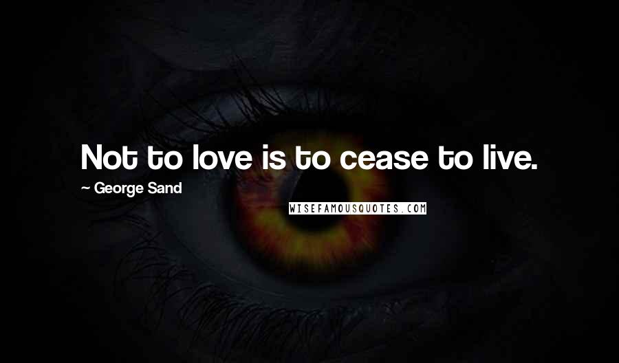 George Sand Quotes: Not to love is to cease to live.