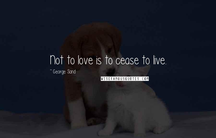 George Sand Quotes: Not to love is to cease to live.