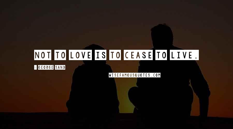 George Sand Quotes: Not to love is to cease to live.