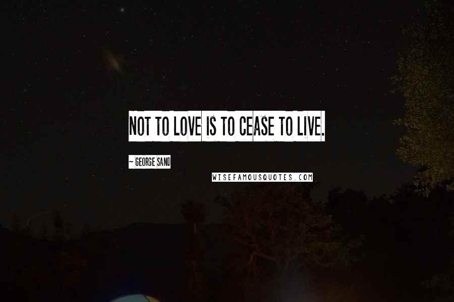 George Sand Quotes: Not to love is to cease to live.