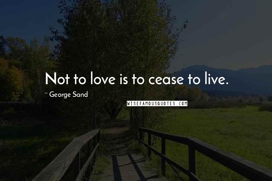 George Sand Quotes: Not to love is to cease to live.