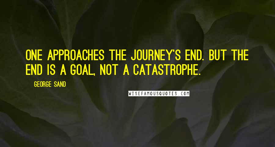 George Sand Quotes: One approaches the journey's end. But the end is a goal, not a catastrophe.