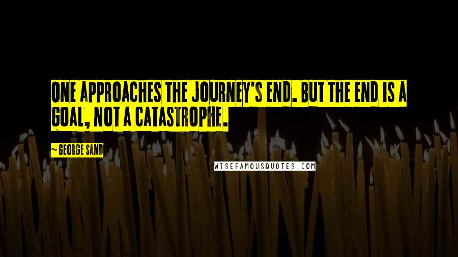 George Sand Quotes: One approaches the journey's end. But the end is a goal, not a catastrophe.