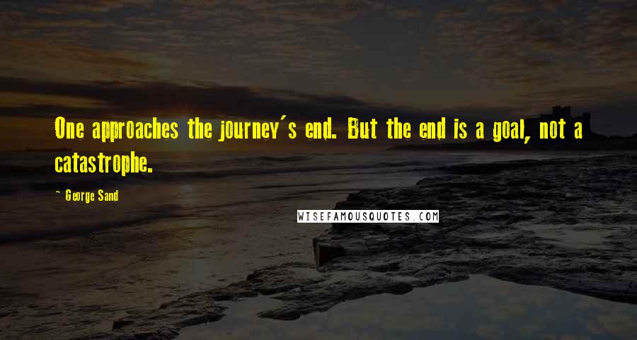 George Sand Quotes: One approaches the journey's end. But the end is a goal, not a catastrophe.