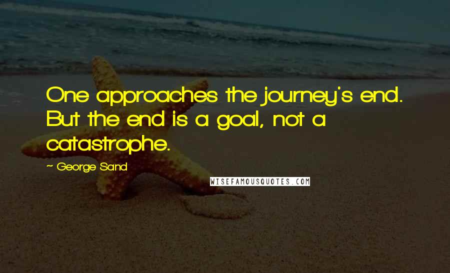 George Sand Quotes: One approaches the journey's end. But the end is a goal, not a catastrophe.