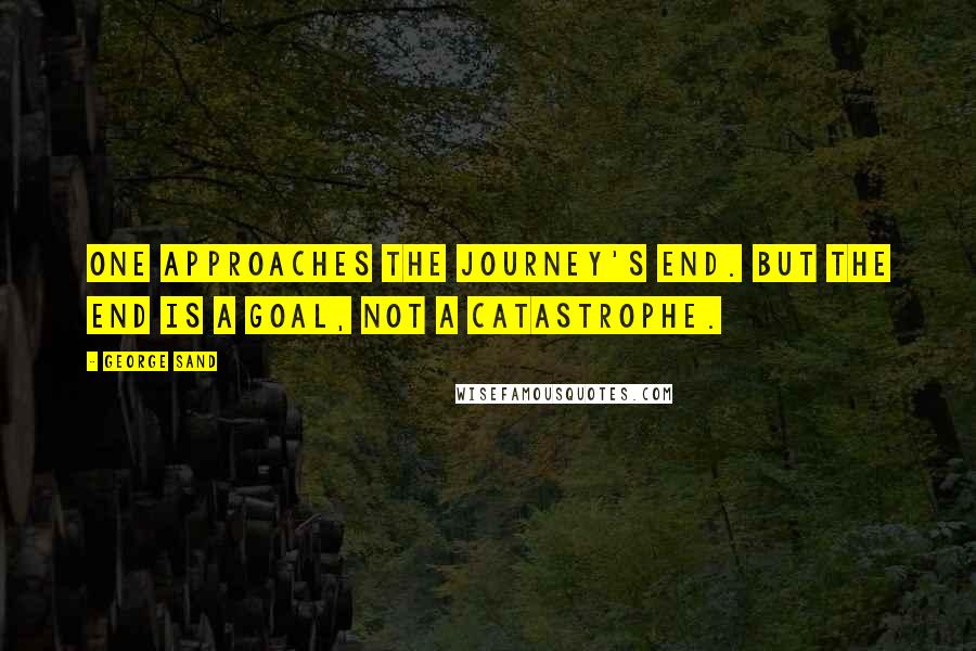 George Sand Quotes: One approaches the journey's end. But the end is a goal, not a catastrophe.