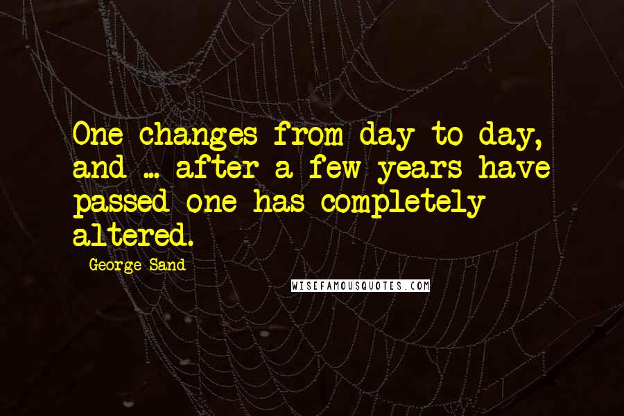 George Sand Quotes: One changes from day to day, and ... after a few years have passed one has completely altered.