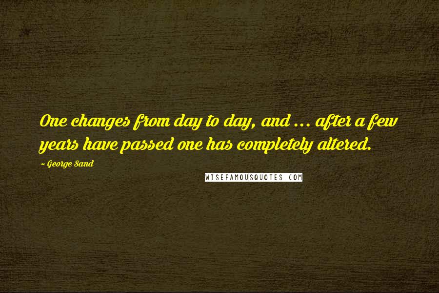 George Sand Quotes: One changes from day to day, and ... after a few years have passed one has completely altered.